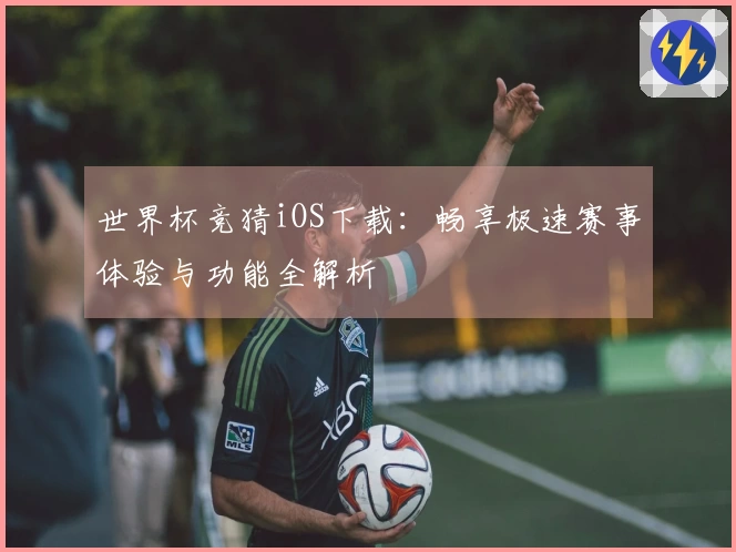 世界杯竞猜iOS下载：畅享极速赛事体验与功能全解析