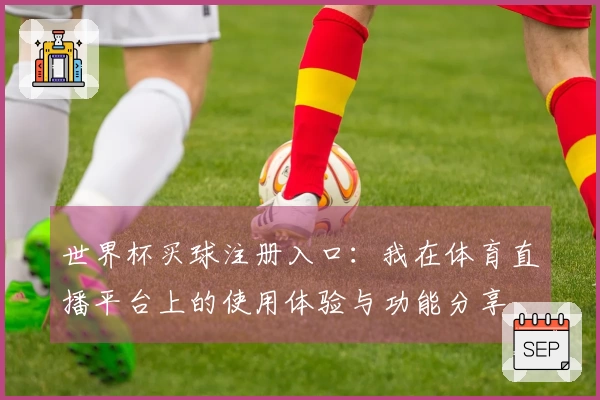 世界杯买球注册入口：我在体育直播平台上的使用体验与功能分享