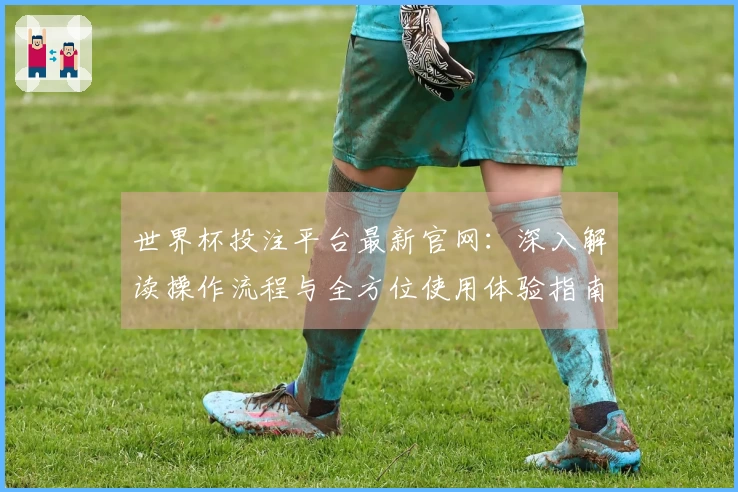 世界杯投注平台最新官网:深入解读操作流程与全方位使用体验指南