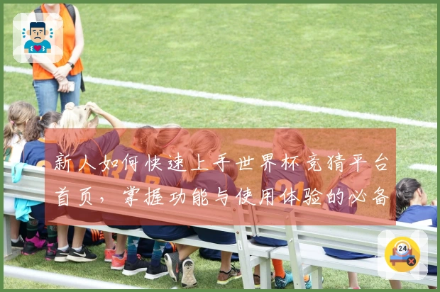 新人如何快速上手世界杯竞猜平台首页，掌握功能与使用体验的必备指南