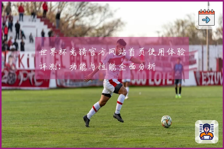 世界杯竞猜官方网站首页使用体验评测：功能与性能全面分析