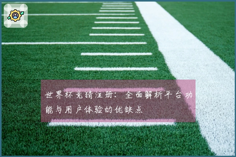 世界杯竞猜注册：全面解析平台功能与用户体验的优缺点