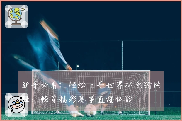 新手必看：轻松上手世界杯竞猜地址，畅享精彩赛事直播体验