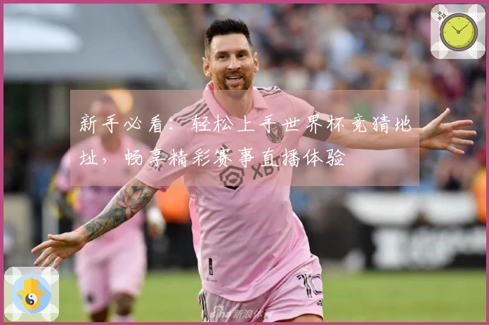 新手必看:轻松上手世界杯竞猜地址,畅享精彩赛事直播体验