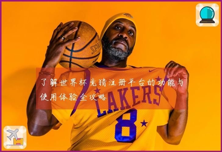 了解世界杯竞猜注册平台的功能与使用体验全攻略