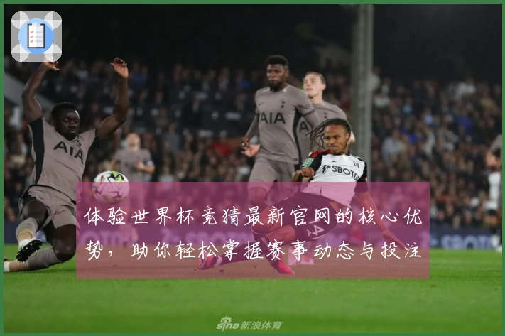 体验世界杯竞猜最新官网的核心优势，助你轻松掌握赛事动态与投注技巧