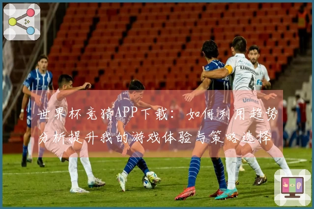 世界杯竞猜APP下载：如何利用趋势分析提升我的游戏体验与策略选择