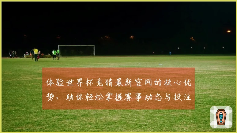 体验世界杯竞猜最新官网的核心优势，助你轻松掌握赛事动态与投注技巧
