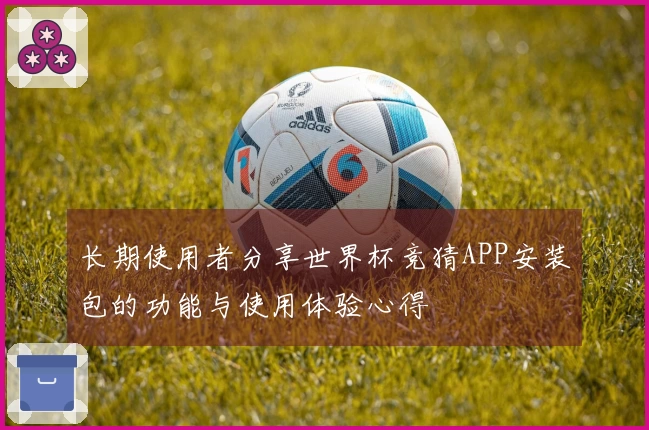长期使用者分享世界杯竞猜APP安装包的功能与使用体验心得