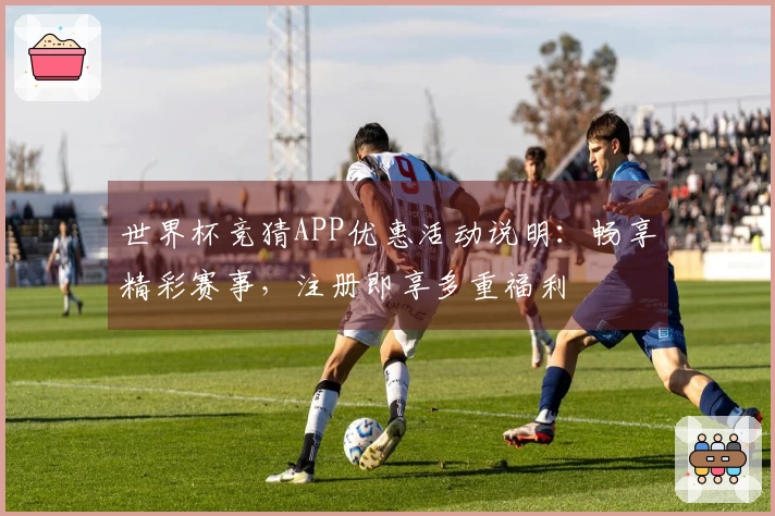 世界杯竞猜APP优惠活动说明：畅享精彩赛事，注册即享多重福利
